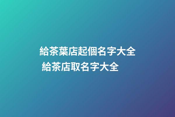 給茶葉店起個名字大全 給茶店取名字大全